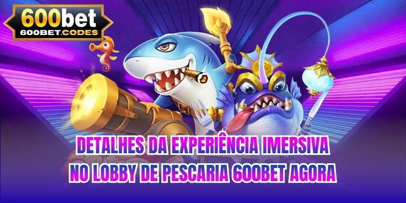 Detalhes da experiência imersiva no lobby de pescaria 600BET agora