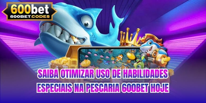 Saiba otimizar uso de habilidades especiais na pescaria 600BET hoje
