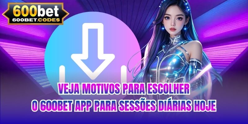 Veja motivos para escolher o 600BET app para sessões diárias hoje