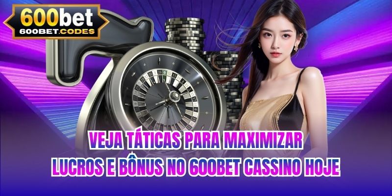 Veja táticas para maximizar lucros e bônus no 600BET cassino hoje